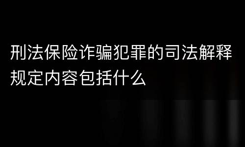 刑法保险诈骗犯罪的司法解释规定内容包括什么
