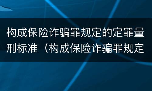 构成保险诈骗罪规定的定罪量刑标准（构成保险诈骗罪规定的定罪量刑标准是什么）
