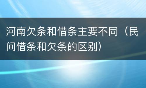河南欠条和借条主要不同（民间借条和欠条的区别）