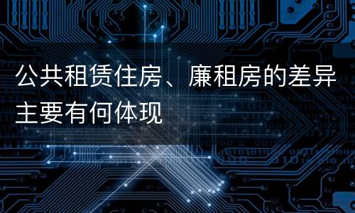 公共租赁住房、廉租房的差异主要有何体现