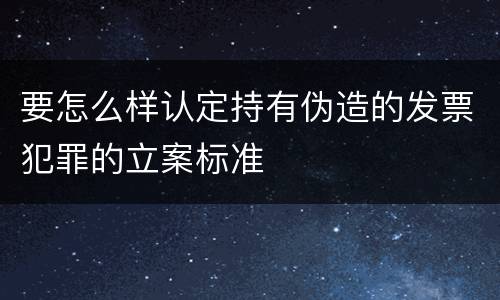 要怎么样认定持有伪造的发票犯罪的立案标准
