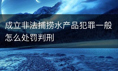 成立非法捕捞水产品犯罪一般怎么处罚判刑