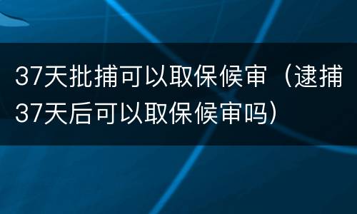 37天批捕可以取保候审（逮捕37天后可以取保候审吗）