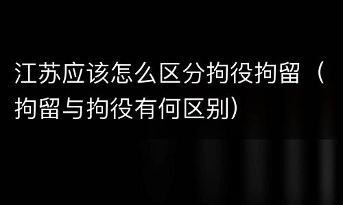 江苏应该怎么区分拘役拘留（拘留与拘役有何区别）