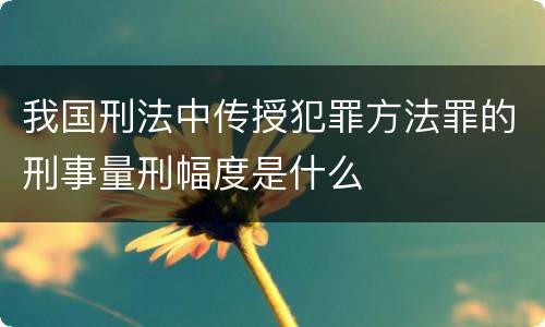 我国刑法中传授犯罪方法罪的刑事量刑幅度是什么