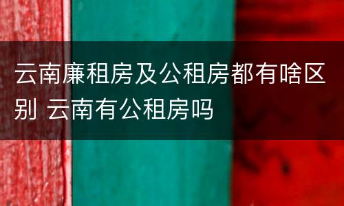 云南廉租房及公租房都有啥区别 云南有公租房吗