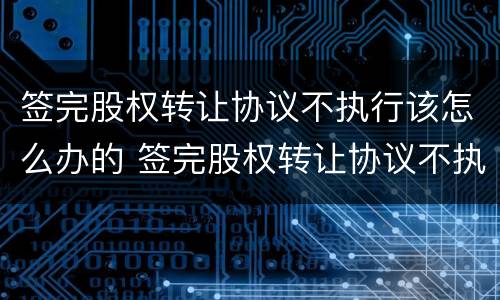 签完股权转让协议不执行该怎么办的 签完股权转让协议不执行该怎么办的法律