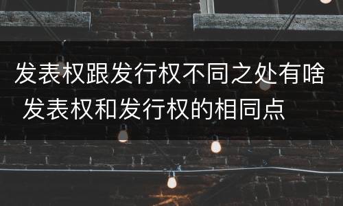 发表权跟发行权不同之处有啥 发表权和发行权的相同点