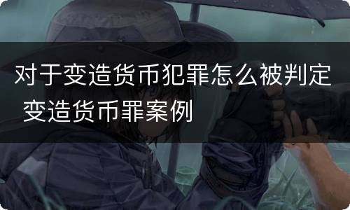 对于变造货币犯罪怎么被判定 变造货币罪案例