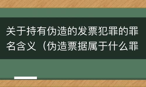 关于持有伪造的发票犯罪的罪名含义（伪造票据属于什么罪）