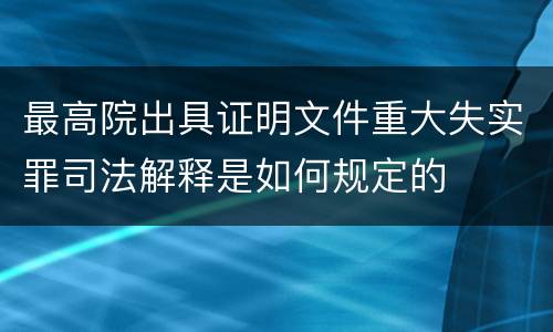 最高院出具证明文件重大失实罪司法解释是如何规定的