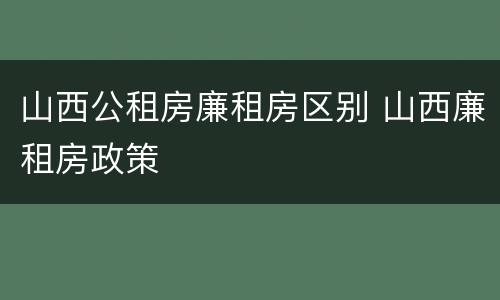 山西公租房廉租房区别 山西廉租房政策