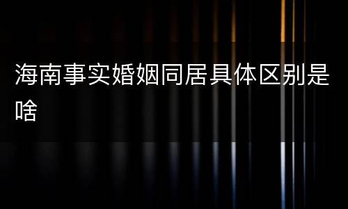 海南事实婚姻同居具体区别是啥