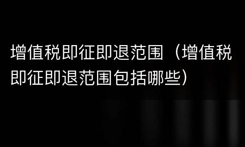 增值税即征即退范围（增值税即征即退范围包括哪些）