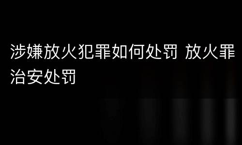 涉嫌放火犯罪如何处罚 放火罪治安处罚