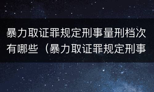 暴力取证罪规定刑事量刑档次有哪些（暴力取证罪规定刑事量刑档次有哪些标准）