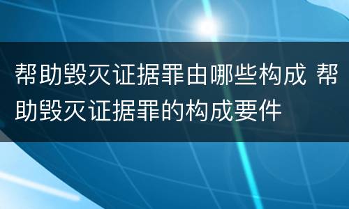 帮助毁灭证据罪由哪些构成 帮助毁灭证据罪的构成要件