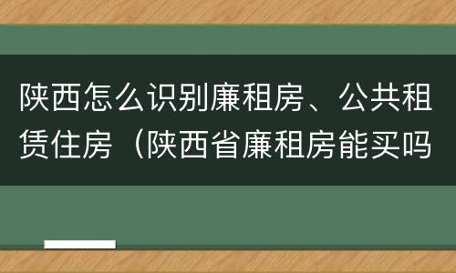 陕西怎么识别廉租房、公共租赁住房（陕西省廉租房能买吗）
