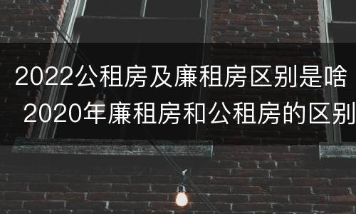 2022公租房及廉租房区别是啥 2020年廉租房和公租房的区别