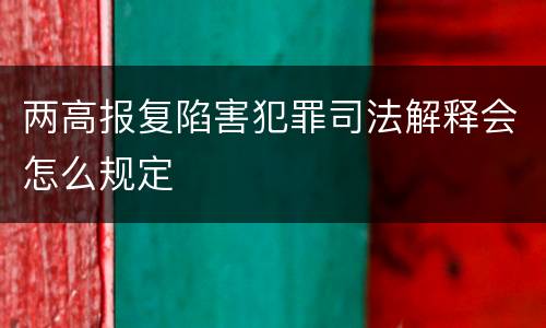 两高报复陷害犯罪司法解释会怎么规定