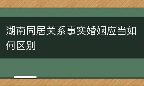 湖南同居关系事实婚姻应当如何区别