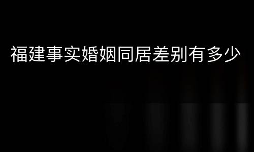 福建事实婚姻同居差别有多少