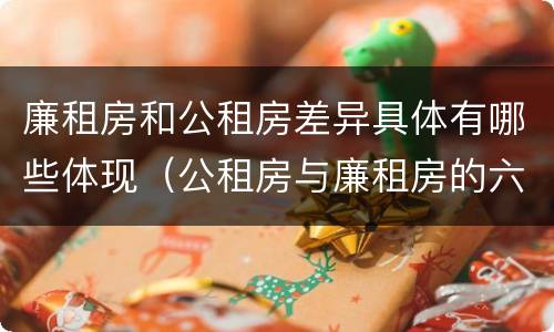 廉租房和公租房差异具体有哪些体现（公租房与廉租房的六大区别）