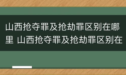 山西抢夺罪及抢劫罪区别在哪里 山西抢夺罪及抢劫罪区别在哪里查