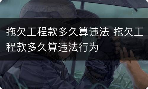 拖欠工程款多久算违法 拖欠工程款多久算违法行为