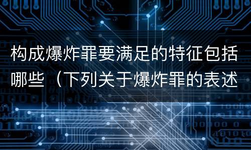 构成爆炸罪要满足的特征包括哪些（下列关于爆炸罪的表述不正确的是）