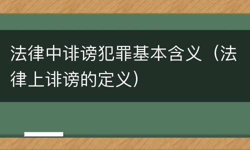 法律中诽谤犯罪基本含义（法律上诽谤的定义）
