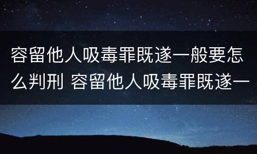 容留他人吸毒罪既遂一般要怎么判刑 容留他人吸毒罪既遂一般要怎么判刑呢