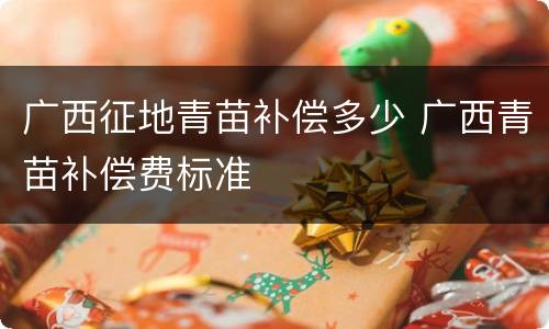 广西征地青苗补偿多少 广西青苗补偿费标准