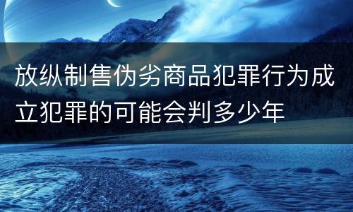放纵制售伪劣商品犯罪行为成立犯罪的可能会判多少年