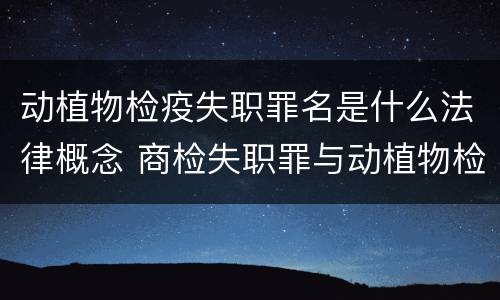 动植物检疫失职罪名是什么法律概念 商检失职罪与动植物检疫失职罪的区别在于