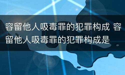 容留他人吸毒罪的犯罪构成 容留他人吸毒罪的犯罪构成是