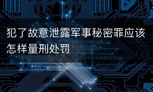 犯了故意泄露军事秘密罪应该怎样量刑处罚