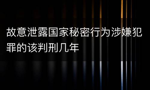 故意泄露国家秘密行为涉嫌犯罪的该判刑几年