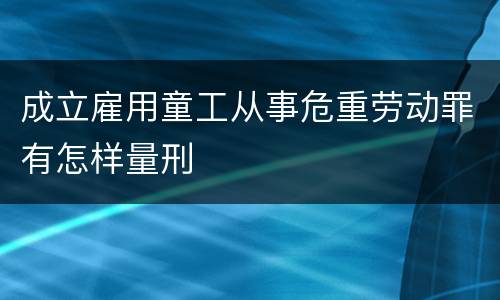 成立雇用童工从事危重劳动罪有怎样量刑