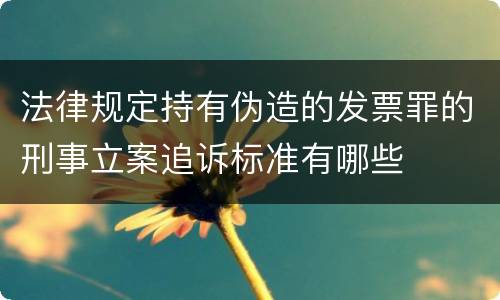 法律规定持有伪造的发票罪的刑事立案追诉标准有哪些
