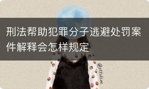 刑法帮助犯罪分子逃避处罚案件解释会怎样规定