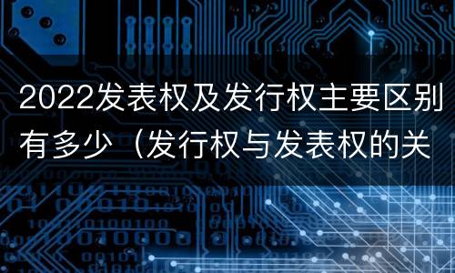 2022发表权及发行权主要区别有多少（发行权与发表权的关系）