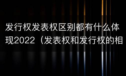 发行权发表权区别都有什么体现2022（发表权和发行权的相同点）