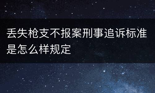 丢失枪支不报案刑事追诉标准是怎么样规定