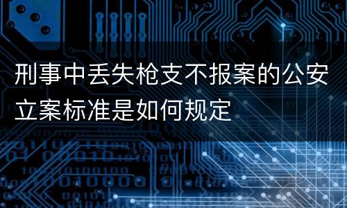 刑事中丢失枪支不报案的公安立案标准是如何规定