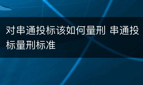 对串通投标该如何量刑 串通投标量刑标准