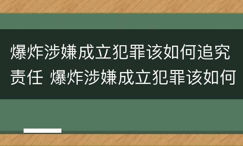 爆炸涉嫌成立犯罪该如何追究责任 爆炸涉嫌成立犯罪该如何追究责任呢