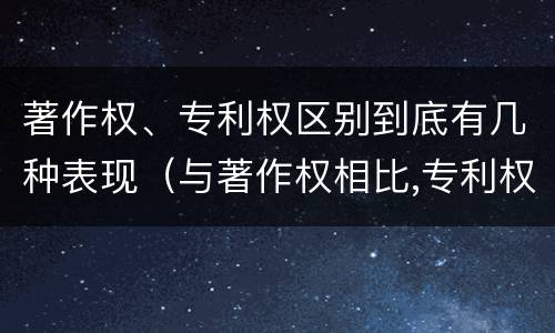 著作权、专利权区别到底有几种表现（与著作权相比,专利权有哪些特征）