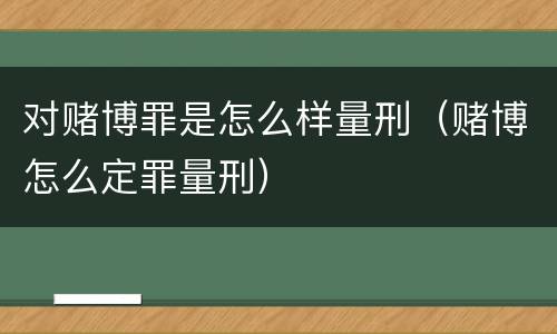 对赌博罪是怎么样量刑（赌博怎么定罪量刑）
