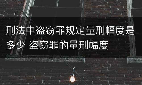 刑法中盗窃罪规定量刑幅度是多少 盗窃罪的量刑幅度